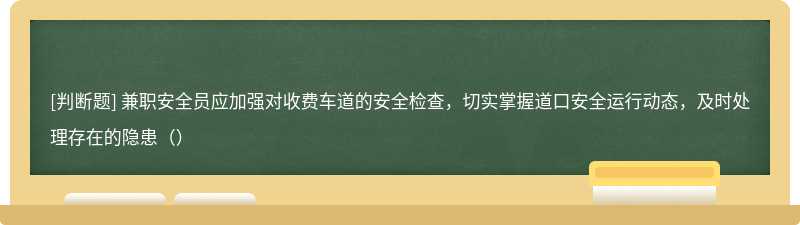 兼职安全员应加强对收费车道的安全检查，切实掌握道口安全运行动态，及时处理存在的隐患（）