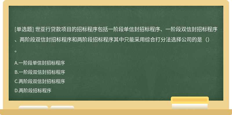 世亚行贷款项目的招标程序包括一阶段单信封招标程序、一阶段双信封招标程序、两阶段双信封招标程序和两阶段招标程序其中只能采用综合打分法选择公司的是（）。