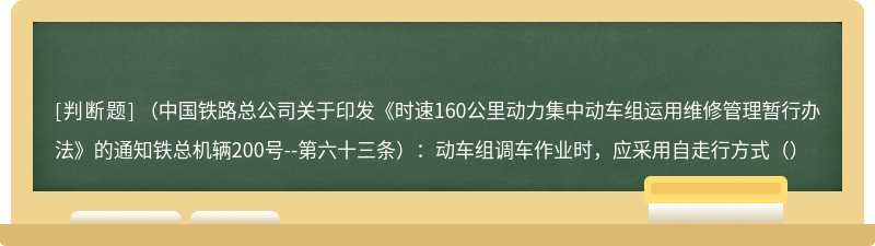 （中国铁路总公司关于印发《时速160公里动力集中动车组运用维修管理暂行办法》的通知铁总机辆200号--第六十三条）：动车组调车作业时，应采用自走行方式（）