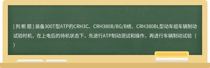 装备300T型ATP的CRH3C、CRH380B/BG/B统、CRH380BL型动车组车辆制动试验时机，在上电后的待机状态下，先进行ATP制动测试和操作，再进行车辆制动试验（）