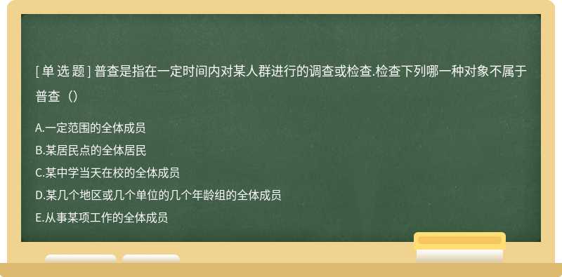 普查是指在一定时间内对某人群进行的调查或检查.检查下列哪一种对象不属于普查（）