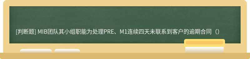 MIB团队其小组职能为处理PRE、M1连续四天未联系到客户的逾期合同（）