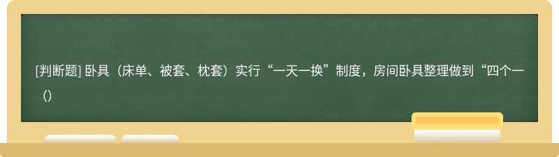 卧具（床单、被套、枕套）实行“一天一换”制度，房间卧具整理做到“四个一（）