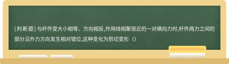 与杆件受大小相等、方向相反,作用线相聚很近的一对横向力时,杆件两力之间的部分沿外力方向发生相对错位,这种变化为剪切变形（）