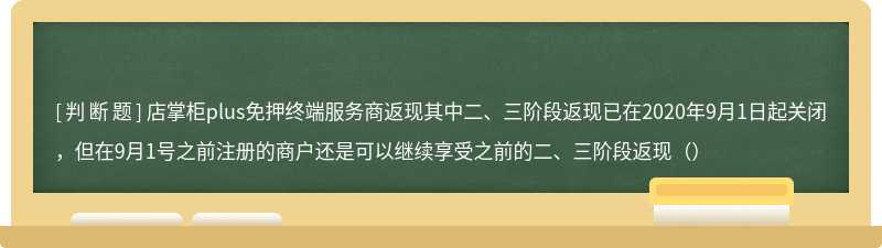 店掌柜plus免押终端服务商返现其中二、三阶段返现已在2020年9月1日起关闭，但在9月1号之前注册的商户还是可以继续享受之前的二、三阶段返现（）