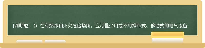 （）在有爆炸和火灾危险场所，应尽量少用或不用携带式、移动式的电气设备