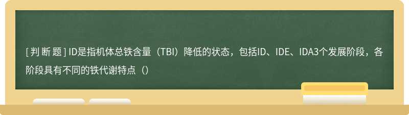 ID是指机体总铁含量（TBI）降低的状态，包括ID、IDE、IDA3个发展阶段，各阶段具有不同的铁代谢特点（）