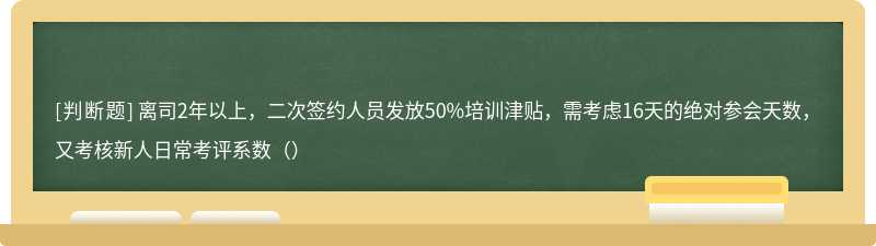 离司2年以上，二次签约人员发放50%培训津贴，需考虑16天的绝对参会天数，又考核新人日常考评系数（）