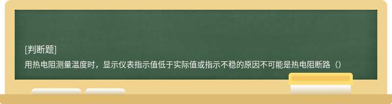 用热电阻测量温度时，显示仪表指示值低于实际值或指示不稳的原因不可能是热电阻断路（）