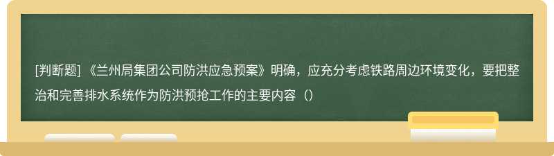 《兰州局集团公司防洪应急预案》明确，应充分考虑铁路周边环境变化，要把整治和完善排水系统作为防洪预抢工作的主要内容（）