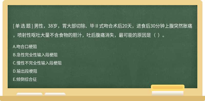 男性，38岁，胃大部切除、毕Ⅱ式吻合术后20天，进食后30分钟上腹突然胀痛，喷射性呕吐大量不含食物的胆汁，吐后腹痛消失，最可能的原因是（  ）。