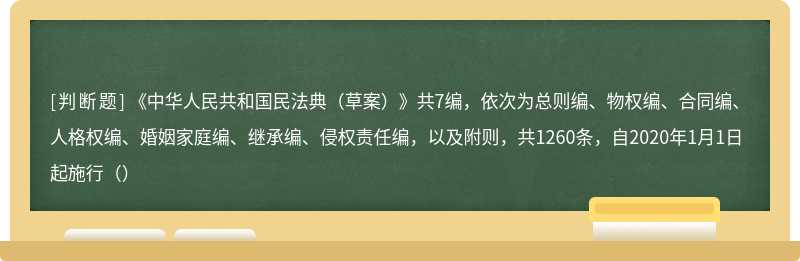 《中华人民共和国民法典（草案）》共7编，依次为总则编、物权编、合同编、人格权编、婚姻家庭编、继承编、侵权责任编，以及附则，共1260条，自2020年1月1日起施行（）