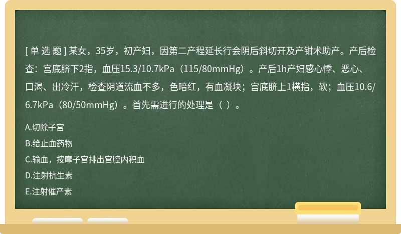 某女，35歲，初產(chǎn)婦，因第二產(chǎn)程延長行會陰后斜切開及產(chǎn)鉗術助產(chǎn)。產(chǎn)后檢查：宮底臍下2指，血壓15.3/10.7kPa（115/80mmHg）。產(chǎn)后1h產(chǎn)婦感心悸、惡心、口渴、出冷汗，檢查陰道流血不多，色暗紅，有血凝塊；宮底臍上1橫指，軟；血壓10.6/6.7kPa（80/50mmHg）。首先需進行的處理是（  ）。