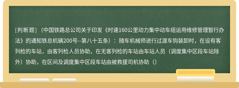 （中国铁路总公司关于印发《时速160公里动力集中动车组运用维修管理暂行办法》的通知铁总机辆200号--第八十五条）：随车机械师进行过渡车钩装卸时，在设有客列检的车站，由客列检人员协助，在无客列检的车站由车站人员（调度集中区段车站除外）协助，在区间及调度集中区段车站由被救援司机协助（）