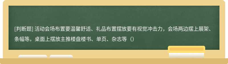 活动会场布置要温馨舒适、礼品布置摆放要有视觉冲击力，会场两边摆上展架、条幅等。桌面上摆放主推楼盘楼书、单页、杂志等（）