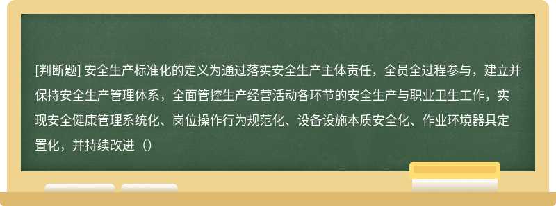 安全生产标准化的定义为通过落实安全生产主体责任，全员全过程参与，建立并保持安全生产管理体系，全面管控生产经营活动各环节的安全生产与职业卫生工作，实现安全健康管理系统化、岗位操作行为规范化、设备设施本质安全化、作业环境器具定置化，并持续改进（）