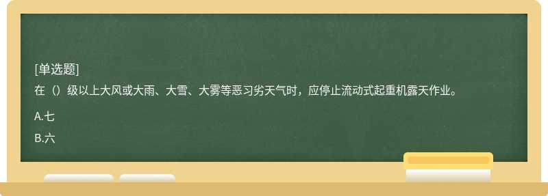 在（）级以上大风或大雨、大雪、大雾等恶习劣天气时，应停止流动式起重机露天作业。