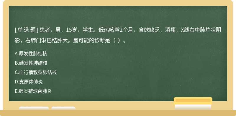 患者，男，15岁，学生。低热咳嗽2个月，食欲缺乏，消瘦，X线右中肺片状阴影，右肺门淋巴结肿大。最可能的诊断是（  ）。