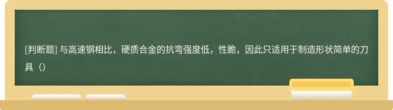 与高速钢相比，硬质合金的抗弯强度低，性脆，因此只适用于制造形状简单的刀具（）