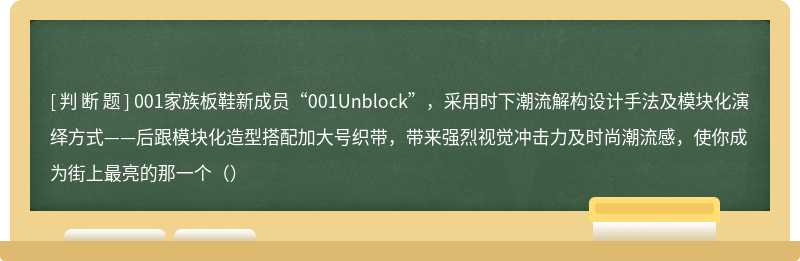 001家族板鞋新成员“001Unblock”，采用时下潮流解构设计手法及模块化演绎方式——后跟模块化造型搭配加大号织带，带来强烈视觉冲击力及时尚潮流感，使你成为街上最亮的那一个（）