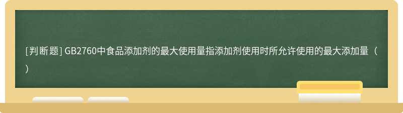 GB2760中食品添加剂的最大使用量指添加剂使用时所允许使用的最大添加量（）