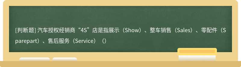 汽车授权经销商“4S”店是指展示（Show）、整车销售（Sales）、零配件（Sparepart）、售后服务（Service）（）