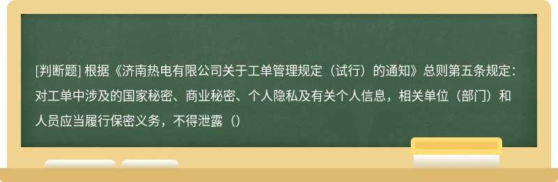 根据《济南热电有限公司关于工单管理规定（试行）的通知》总则第五条规定：对工单中涉及的国家秘密、商业秘密、个人隐私及有关个人信息，相关单位（部门）和人员应当履行保密义务，不得泄露（）