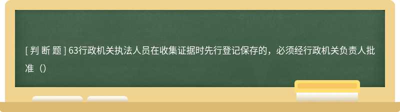 63行政机关执法人员在收集证据时先行登记保存的，必须经行政机关负责人批准（）