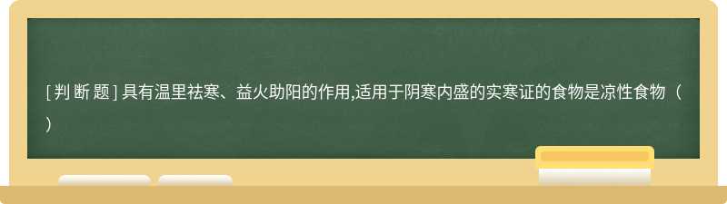 具有温里祛寒、益火助阳的作用,适用于阴寒内盛的实寒证的食物是凉性食物（）