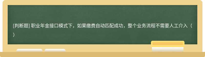 职业年金接口模式下，如果缴费自动匹配成功，整个业务流程不需要人工介入（）