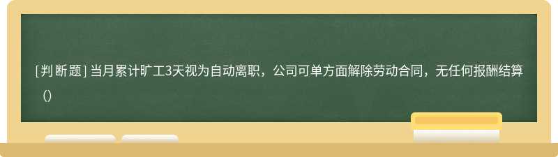 当月累计旷工3天视为自动离职，公司可单方面解除劳动合同，无任何报酬结算（）