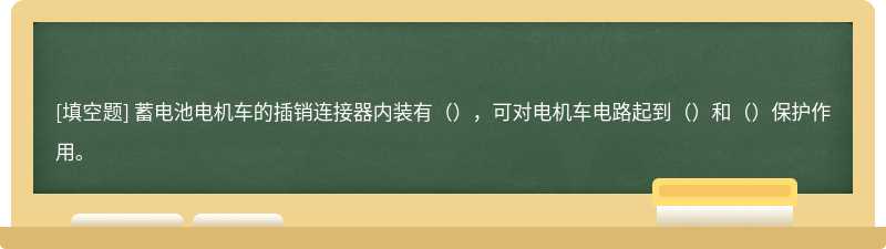 蓄电池电机车的插销连接器内装有（），可对电机车电路起到（）和（）保护作用。