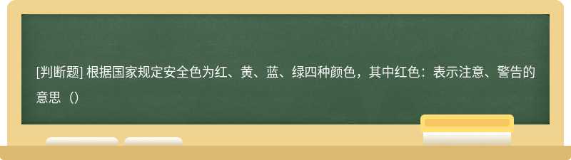 根据国家规定安全色为红、黄、蓝、绿四种颜色，其中红色：表示注意、警告的意思（）