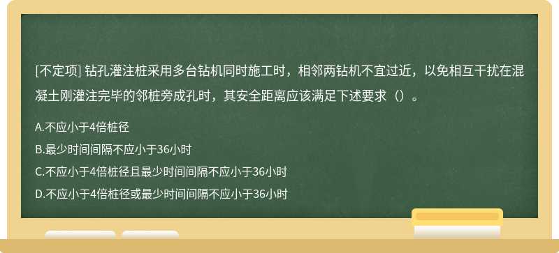 钻孔灌注桩采用多台钻机同时施工时，相邻两钻机不宜过近，以免相互干扰在混凝土刚灌注完毕的邻桩旁成孔时，其安全距离应该满足下述要求（）。