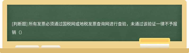 所有发票必须通过国税网或地税发票查询网进行查验，未通过该验证一律不予报销（）