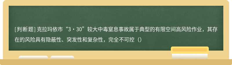 克拉玛依市“3·30”较大中毒窒息事故属于典型的有限空间高风险作业，其存在的风险具有隐蔽性、突发性和复杂性，完全不可控（）