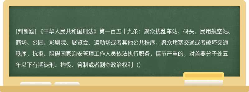 《中华人民共和国刑法》第一百五十九条：聚众扰乱车站、码头、民用航空站、商场、公园、影剧院、展览会、运动场或者其他公共秩序，聚众堵塞交通或者破坏交通秩序，抗拒、阻碍国家治安管理工作人员依法执行职务，情节严重的，对首要分子处五年以下有期徒刑、拘役、管制或者剥夺政治权利（）