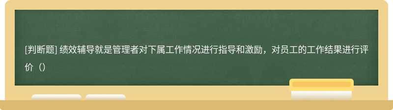 绩效辅导就是管理者对下属工作情况进行指导和激励，对员工的工作结果进行评价（）