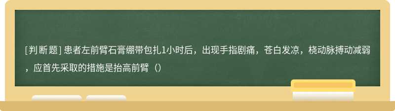 患者左前臂石膏绷带包扎1小时后，出现手指剧痛，苍白发凉，桡动脉搏动减弱，应首先采取的措施是抬高前臂（）