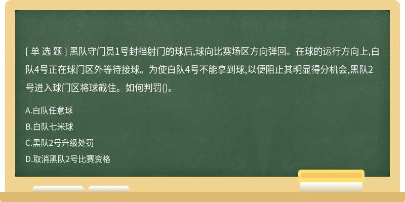 黑队守门员1号封挡射门的球后,球向比赛场区方向弹回。在球的运行方向上,白队4号正在球门区外等待接球。为使白队4号不能拿到球,以便阻止其明显得分机会,黑队2号进入球门区将球截住。如何判罚()。