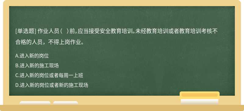 作业人员（  ）前，应当接受安全教育培训。未经教育培训或者教育培训考核不合格的人员，不得上岗作业。