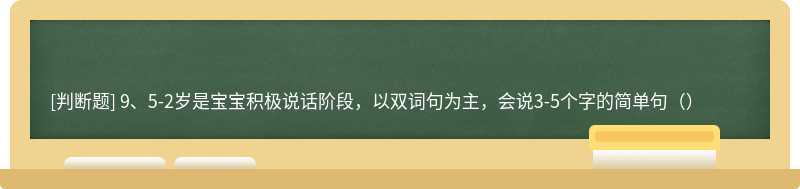 9、5-2岁是宝宝积极说话阶段，以双词句为主，会说3-5个字的简单句（）