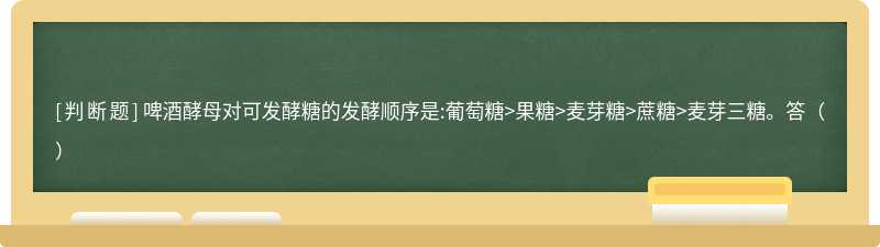 啤酒酵母对可发酵糖的发酵顺序是:葡萄糖&gt;果糖&gt;麦芽糖&gt;蔗糖&gt;麦芽三糖。答（）