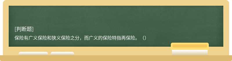 保險(xiǎn)有廣義保險(xiǎn)和狹義保險(xiǎn)之分，而廣義的保險(xiǎn)特指再保險(xiǎn)。（）