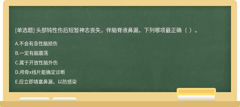 头部钝性伤后短暂神志丧失，伴脑脊液鼻漏，下列哪项最正确（  ）。