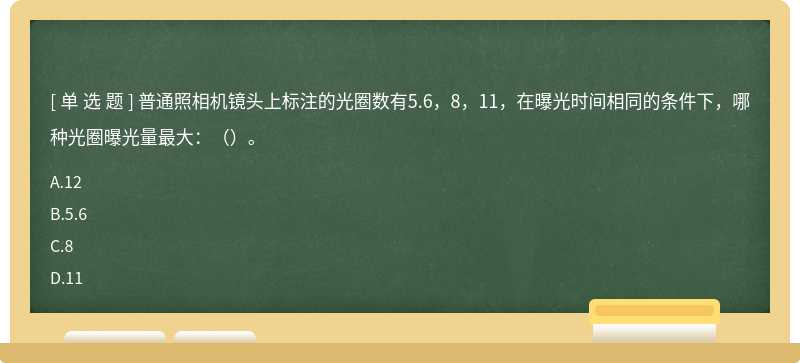 普通照相机镜头上标注的光圈数有5.6,8,11,在曝光时间相同的条件下,哪种光圈曝光量最大:()。