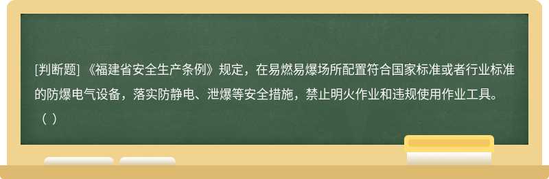 《福建省安全生产条例》规定，在易燃易爆场所配置符合国家标准或者行业标准的防爆电气设备，落实防静电、泄爆等安全措施，禁止明火作业和违规使用作业工具。（  ）