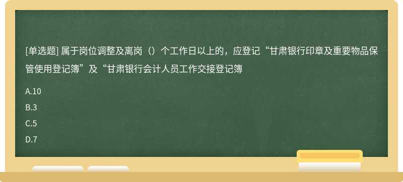 属于岗位调整及离岗（）个工作日以上的，应登记“甘肃银行印章及重要物品保管使用登记簿”及“甘肃银行会计人员工作交接登记簿