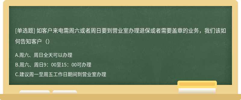 如客户来电需周六或者周日要到营业室办理退保或者需要盖章的业务，我们该如何告知客户（）