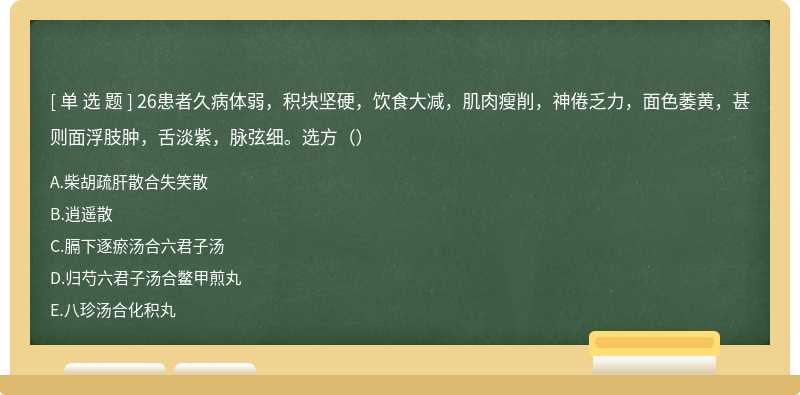 26患者久病体弱，积块坚硬，饮食大减，肌肉瘦削，神倦乏力，面色萎黄，甚则面浮肢肿，舌淡紫，脉弦细。选方（）